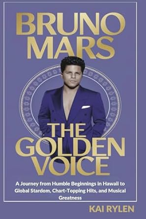 Bruno Mars the Golden Voice: A Journey Through Humble Beginnings In Hawai'i to Global Stardom, Chart-Topping Hits, and Musical Greatness by Kai Rylen