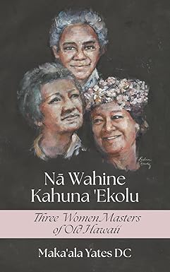 Na Wahine Kahuna Ekolu: Three Women Masters of Old Hawai'i by Maka'ala Yates DC