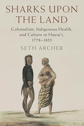Sharks Upon the Land: Colonialism, Indigenous Health, and Culture in Hawai'i, 1778-1855 (Paperback) by Seth Archer