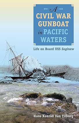 A Civil War Gunboat in Pacific Waters: Life on Board USS Saginaw by Hans Konrad Van Tilburg