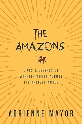 The Amazons: Lives and Legends of Warrior Women Across the Ancient World by Adrienne Mayor