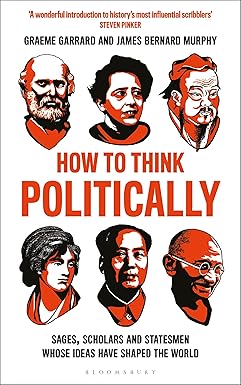 How to Think Politically: Sages, Scholars, and Statesmen Whose Ideas Have Shaped the World by Geaeme Garrard and James Bernard Murphy
