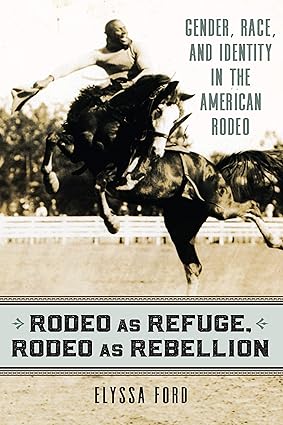 Rodeo as Refuge, Rodeo as Rebellion: Gender, Race, and Identity in the American Rodeo by Elyssa Ford