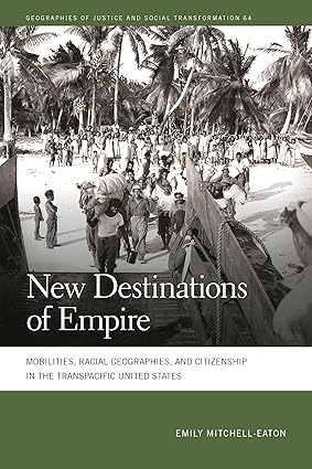 New Destinations of Empire: Mobilities, Racial Geographies, and Citizenship in the Transpacific United States by Emily Mitchell-Eaton