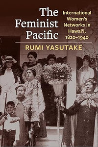 The Feminist Pacific: International Women's Networks in Hawai'i, 1820-1940 by Rumi Yasutake