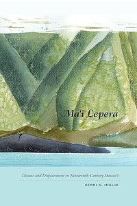 Ma‘i Lepera: Disease and Displacement in Nineteenth-Century Hawai‘i by Kerri A. Inglis