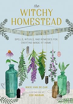 The Witchy Homestead: Spells, Rituals, and Remedies for Creating Magic at Home by Nikki Van De Car and Zoe Ingram
