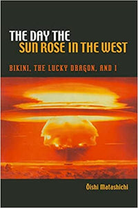 The Day the Sun Rose in the West: Bikini, The Lucky Dragon, and I by Oshi Matashichi