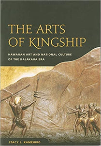 The Arts of Kingship: Hawaiian Art and National Culture of the Kalakaua Era by Stacy L. Kamehiro