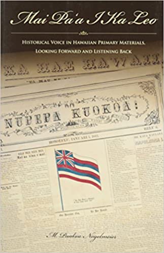 Mai Pa'a I Ka Leo: Historical Voices in Hawaiian Primary Materials, Looking Forward and Listening Back by M. Puakea Nogelmeier