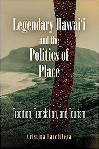 Legendary Hawaii And The Politics Of Place: Tradition, Translation, and Tourism by Cristina Bacchilega