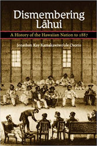 Dismembering Lahui: A History of the Hawaiian Nation to 1887 by Jonathan Kay Kamakawiwo‘ole Osorio