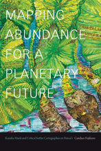 Load image into Gallery viewer, Mapping Abundance for a Planetary Future: Kanaka Maoli and Critical Settler Cartographies in Hawai&#39;i by Candace Fujikane

