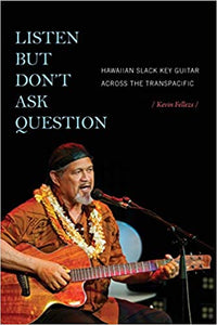 Listen but Don't Ask Question: Hawaiian Slack Key Guitar Across the Transpacific by Kevin Fellezs