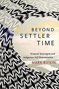 Beyond Settler Time: Temporal Sovereignty and Indigenous Self-Determination by Mark Rifkin